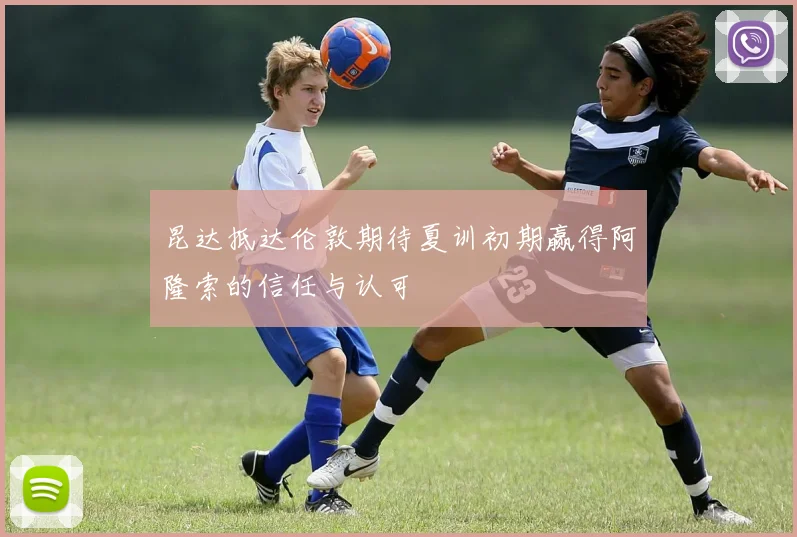 昆达抵达伦敦期待夏训初期赢得阿隆索的信任与认可