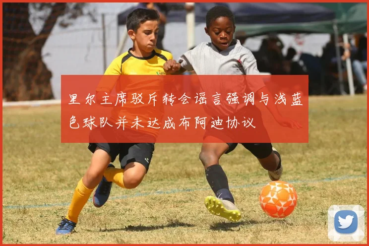 里尔主席驳斥转会谣言强调与浅蓝色球队并未达成布阿迪协议