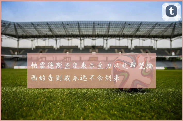 帕雷德斯坚定表示全力以赴希望梅西的告别战永远不会到来