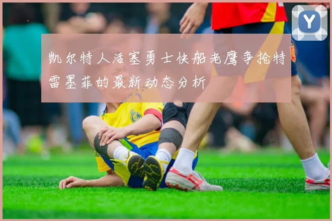 凯尔特人活塞勇士快船老鹰争抢特雷墨菲的最新动态分析