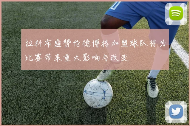 拉科布盛赞伦德博格加盟球队将为比赛带来重大影响与改变